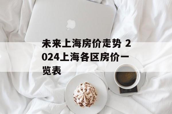 未来上海房价走势 2024上海各区房价一览表-第1张图片-