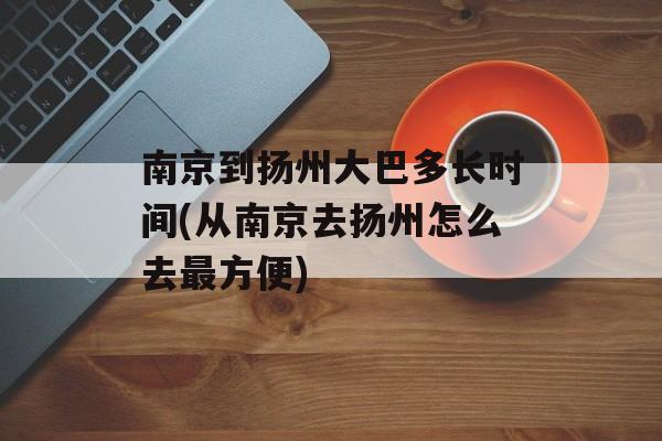 南京到扬州大巴多长时间(从南京去扬州怎么去最方便)-第1张图片-