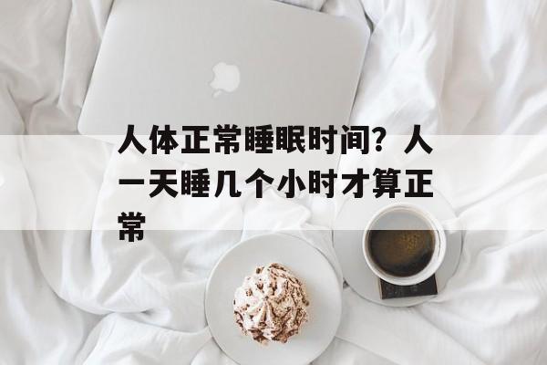 人体正常睡眠时间？人一天睡几个小时才算正常-第1张图片-