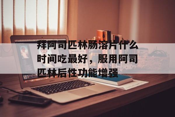 拜阿司匹林肠溶片什么时间吃最好，服用阿司匹林后性功能增强-第1张图片-