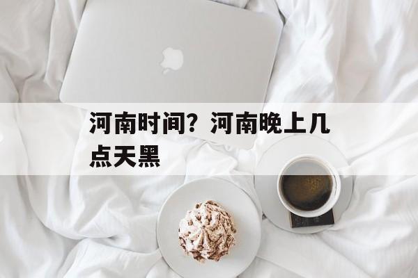 河南时间？河南晚上几点天黑-第1张图片-