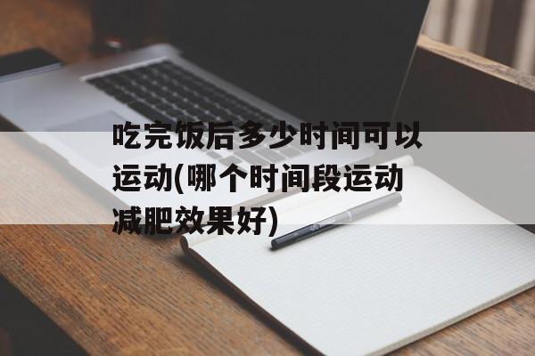 吃完饭后多少时间可以运动(哪个时间段运动减肥效果好)-第1张图片-