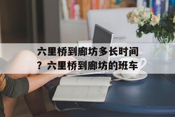 六里桥到廊坊多长时间？六里桥到廊坊的班车-第1张图片-