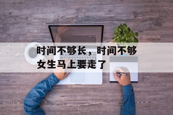 时间不够长，时间不够女生马上要走了-第1张图片-