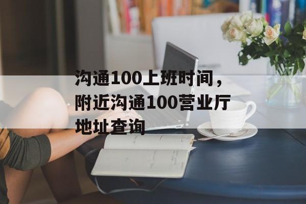 沟通100上班时间，附近沟通100营业厅地址查询-第1张图片-