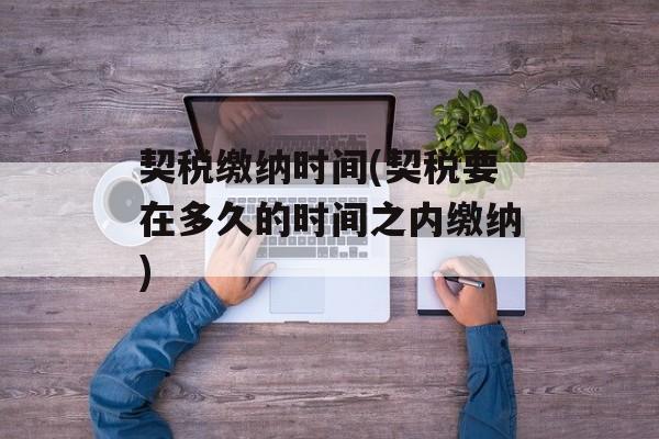 契税缴纳时间(契税要在多久的时间之内缴纳)-第1张图片-