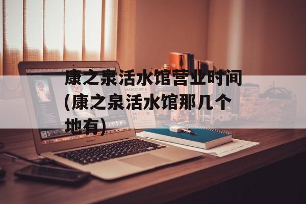 康之泉活水馆营业时间(康之泉活水馆那几个地有)-第1张图片-