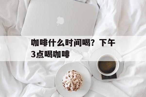 咖啡什么时间喝？下午3点喝咖啡-第1张图片-