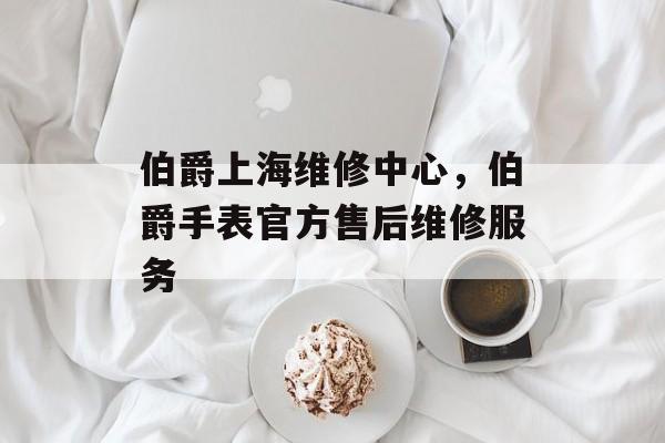 伯爵上海维修中心，伯爵手表官方售后维修服务-第1张图片-