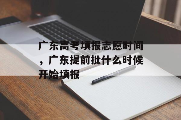 广东高考填报志愿时间，广东提前批什么时候开始填报-第1张图片-
