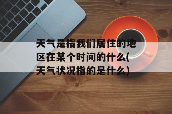 天气是指我们居住的地区在某个时间的什么(天气状况指的是什么)-第1张图片-