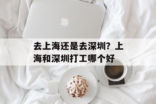 去上海还是去深圳？上海和深圳打工哪个好-第1张图片-