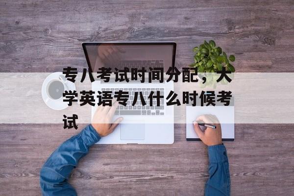 专八考试时间分配，大学英语专八什么时候考试-第1张图片-