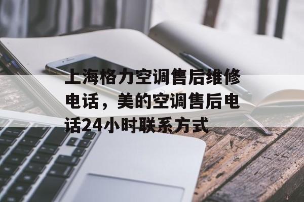 上海格力空调售后维修电话，美的空调售后电话24小时联系方式-第1张图片-