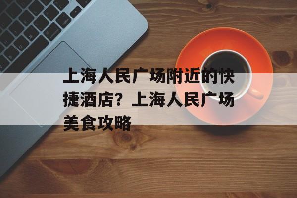 上海人民广场附近的快捷酒店？上海人民广场美食攻略-第1张图片-