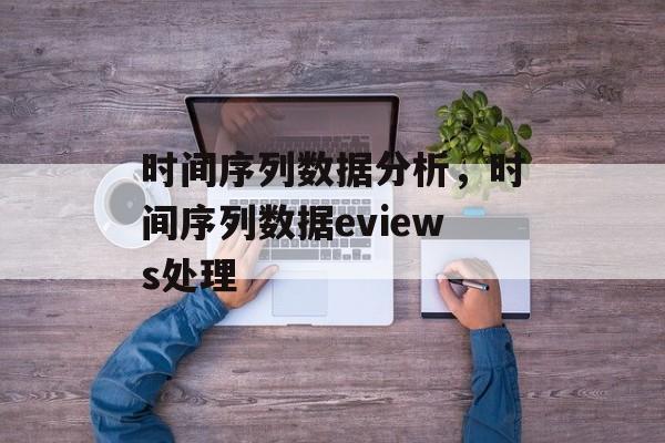 时间序列数据分析，时间序列数据eviews处理-第1张图片-