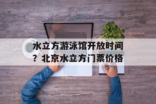 水立方游泳馆开放时间？北京水立方门票价格-第1张图片-