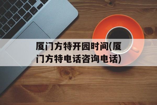 厦门方特开园时间(厦门方特电话咨询电话)-第1张图片-