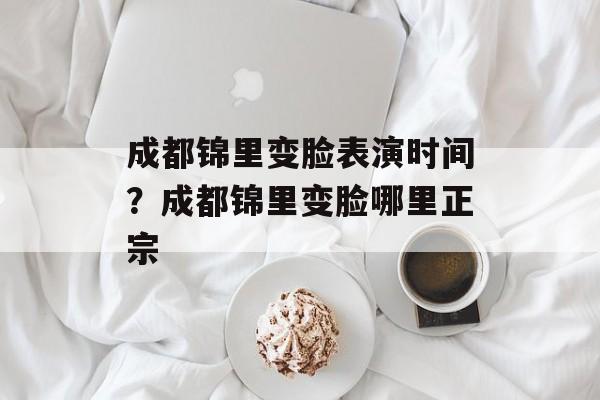 成都锦里变脸表演时间？成都锦里变脸哪里正宗-第1张图片-