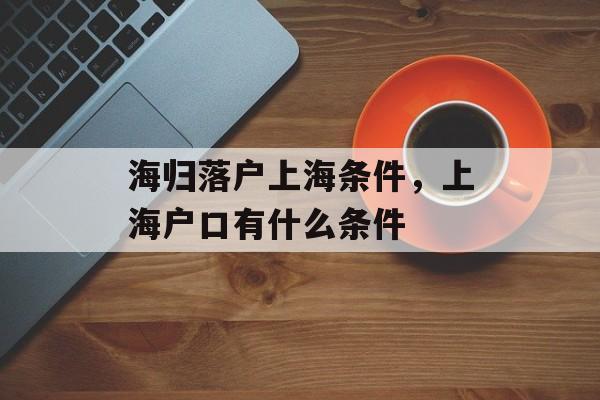 海归落户上海条件，上海户口有什么条件-第1张图片-