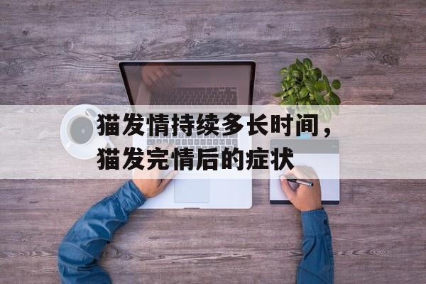 猫发情持续多长时间，猫发完情后的症状-第1张图片-