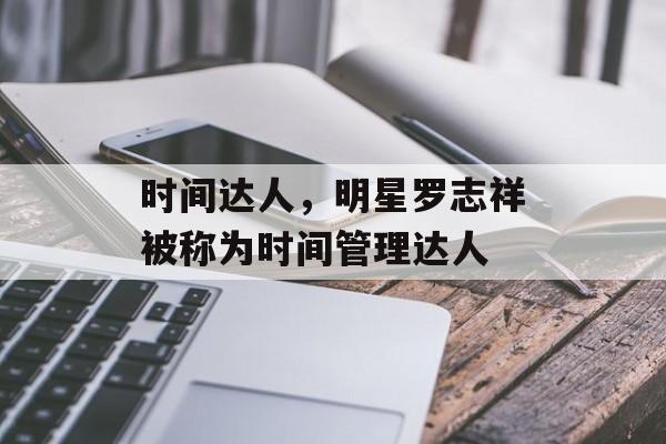 时间达人，明星罗志祥被称为时间管理达人-第1张图片-