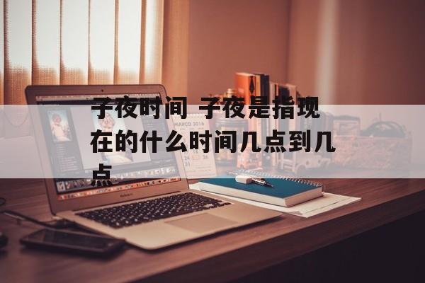 子夜时间 子夜是指现在的什么时间几点到几点-第1张图片-