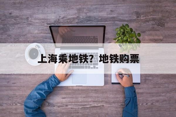 上海乘地铁？地铁购票-第1张图片-