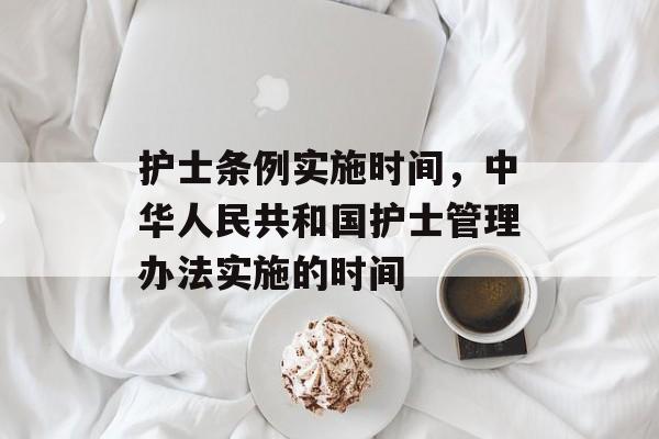 护士条例实施时间，中华人民共和国护士管理办法实施的时间-第1张图片-