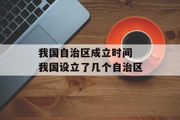 我国自治区成立时间 我国设立了几个自治区-第1张图片-