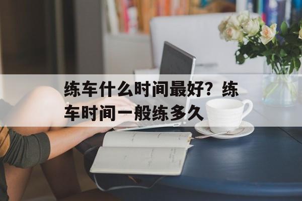 练车什么时间最好？练车时间一般练多久-第1张图片-