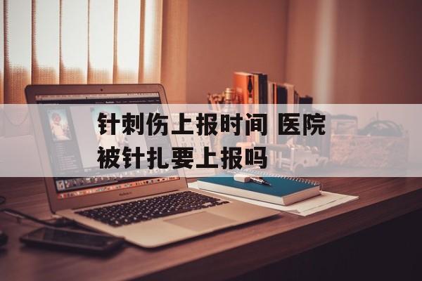 针刺伤上报时间 医院被针扎要上报吗-第1张图片-