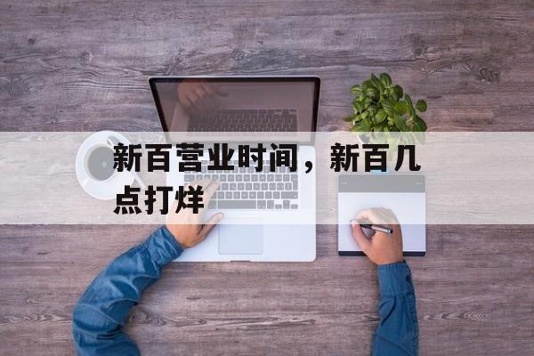 新百营业时间，新百几点打烊-第1张图片-