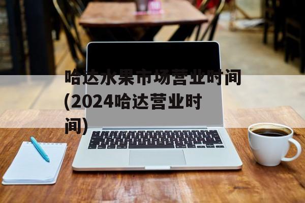 哈达水果市场营业时间(2024哈达营业时间)-第1张图片-