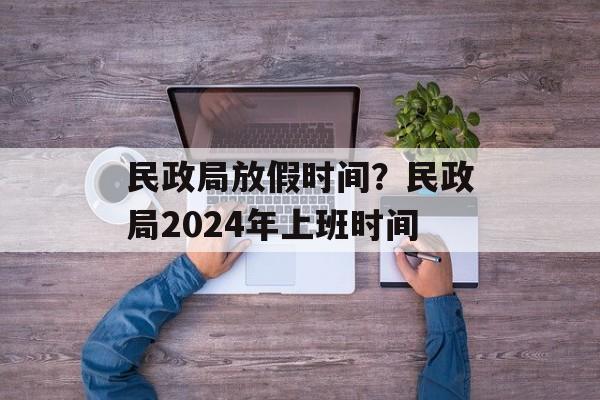 民政局放假时间？民政局2024年上班时间-第1张图片-