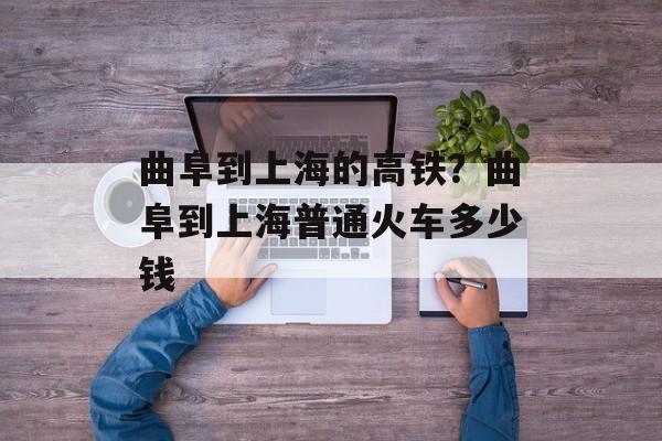 曲阜到上海的高铁？曲阜到上海普通火车多少钱-第1张图片-
