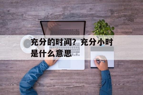 充分的时间？充分小时是什么意思-第1张图片-