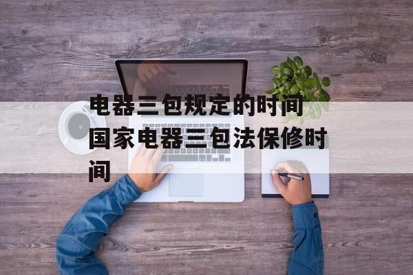 电器三包规定的时间 国家电器三包法保修时间-第1张图片-