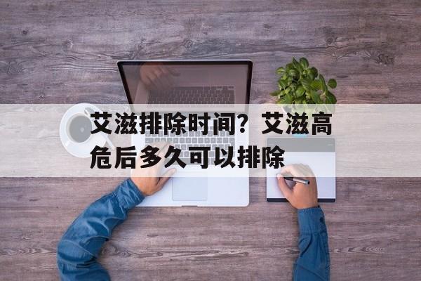 艾滋排除时间？艾滋高危后多久可以排除-第1张图片-