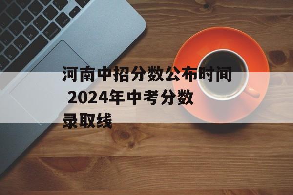 河南中招分数公布时间 2024年中考分数录取线-第1张图片-