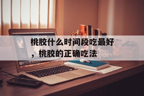 桃胶什么时间段吃最好，桃胶的正确吃法-第1张图片-