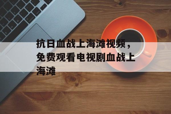 抗日血战上海滩视频，免费观看电视剧血战上海滩-第1张图片-