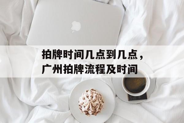 拍牌时间几点到几点，广州拍牌流程及时间-第1张图片-