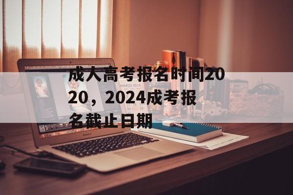 成人高考报名时间2020，2024成考报名截止日期-第1张图片-