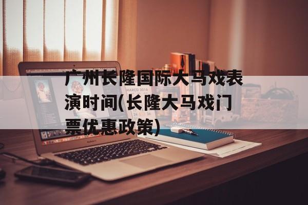 广州长隆国际大马戏表演时间(长隆大马戏门票优惠政策)-第1张图片-