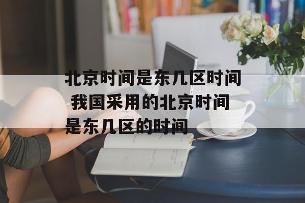 北京时间是东几区时间 我国采用的北京时间是东几区的时间-第1张图片-