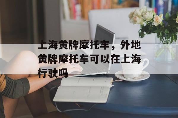 上海黄牌摩托车，外地黄牌摩托车可以在上海行驶吗-第1张图片-