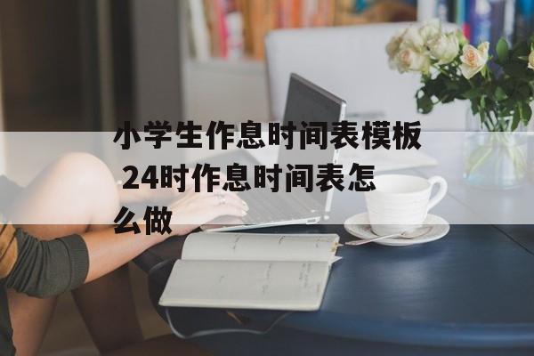 小学生作息时间表模板 24时作息时间表怎么做-第1张图片-