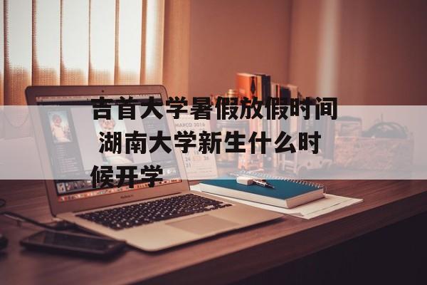 吉首大学暑假放假时间 湖南大学新生什么时候开学-第1张图片-