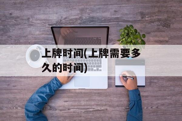 上牌时间(上牌需要多久的时间)-第1张图片-